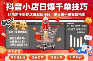 抖音小店日爆千单技巧,抖店新手照抄这份起店秘籍,单日破千单-湘创网