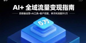 (15940期)AI+全域流量变现指南,四部曲运营+AI工具+客户挖掘,单月利润提升5万-湘创网