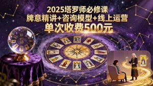 (15997期)2025塔罗师必修课,牌意精讲+咨询模型+线上运营,单次收费500元-湘创网