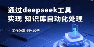 (15908期)通过deepseek工具实现知识库自动化处理,工作效率提升10倍-湘创网