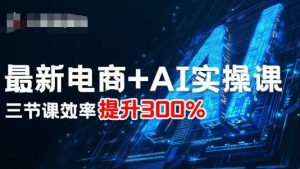最新电商+AI实操课,三节课效率提升300%-湘创网