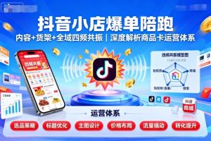抖音小店爆单陪跑,内容+货架+全域四频共振,深度解析抖音商品卡运营体系-湘创网