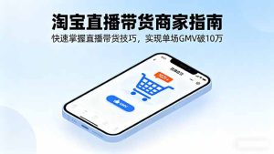 (16075期)淘宝直播带货商家指南,快速掌握直播带货技巧,实现单场GMV破10万-湘创网