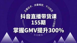 (16074期)抖音直播带货课155期,主播话术、流量模型、千川投放,掌握GMV提升300%-湘创网