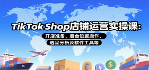 TikTok Shop店铺运营实操课:开店准备、后台设置操作、选品分析及软件工具等-湘创网