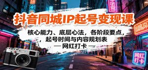 抖音同城IP起号变现课:核心能力、底层心法,各阶段要点,起号时间与内容规划表-湘创网