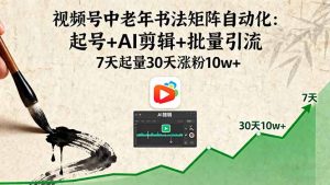 (16022期)视频号中老年书法矩阵自动化:起号+AI剪辑+批量引流 7天起量30天涨粉10w+-湘创网