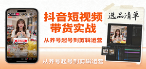 抖音短视频带货实战,从养号起号到剪辑运营,掌握选品文案与爆单视频制作全流程-湘创网