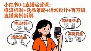 (16002期)小红书0-1直播运营课:推流机制+选品策略+话术设计+百万级直播案例拆解-湘创网