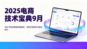 (16010期)2025电商技术宝典9月:200+节实时更新实操案例,可技术变现亦可自用放大-湘创网