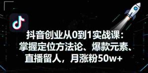 (16146期)抖音创业从0到1实战课:掌握定位方法论、爆款元素、直播留人,月涨粉50w+-湘创网
