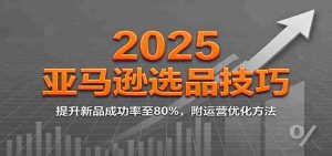 2025亚马逊选品技巧,提升新品成功率至80%,附运营优化方法-湘创网