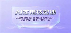 AI实用技能课,从豆包基础到Coze智能体操作技术,涵盖文案、作图、数字人等-湘创网