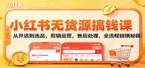 小红书无货源搞钱课:从开店到选品,剪辑运营,售后处理,全流程解锁赚钱秘籍-湘创网
