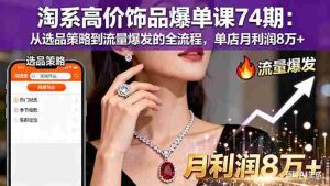 (16351期)淘系高价饰品爆单课74期:从选品策略到流量爆发的全流程,单店月利润8万+-湘创网