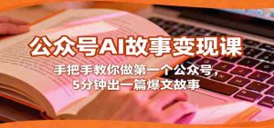 公众号AI故事变现课，手把手教你做第一个公众号，5分钟出一篇爆文故事-湘创网