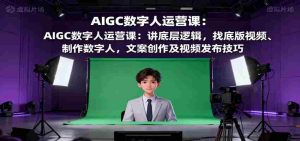 AIGC数字人运营课:讲底层逻辑,找底版视频、制作数字人,文案创作及视频发布技巧-湘创网