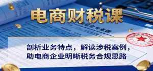 电商财税课:剖析业务特点,解读涉税案例,助电商企业明晰税务合规思路-湘创网
