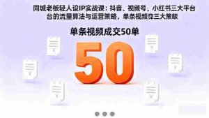 (16313期)同城老板轻人设IP实战课:抖音+视频号+小红书流量算法,单条视频成交50单-湘创网