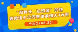 “没特长、没资源”的她,靠搬运小众内容单条爆火7W赞,产出2786!-湘创网