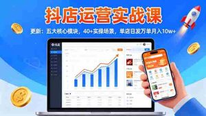 (16420期)抖店运营实战课-更新:五大核心模块,40+实操场景,单店日发万单月入10w+-湘创网