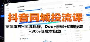 抖音同城投流课：高清发布+同城标签，Dou+基础+初期投流+30%低成本投放-湘创网