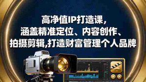 (16368期)高净值IP打造课,涵盖精准定位、内容创作、拍摄剪辑,打造财富管理个人品牌-湘创网