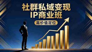 (16309期)社群私域变现IP商业班,高价值定位,精准引流,私聊成交,实践年盈利破百万-湘创网