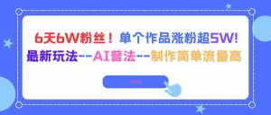 (16340期)6天6W粉丝!单个作品涨粉超5W!最新玩法–AI普法–制作简单流量高-湘创网