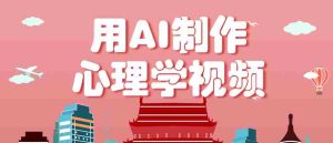 利用AI制作心理学视频,单条作品获赞57w+,私域+橱窗多种赚钱渠道月入万元-湘创网