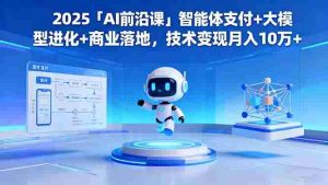 (16384期)2025「AI前沿课」智能体支付+大模型进化+商业落地,技术变现月入10万+-湘创网