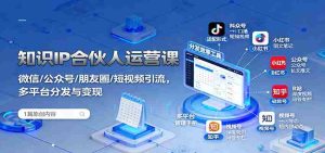 知识IP合伙人运营课：微信/公众号/朋友圈/短视频引流，多平台分发与变现-湘创网
