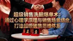 (16370期)超级销售洗脑爆单术:通过心理学原理与销售场景结合,打造超级销售思维体系-湘创网