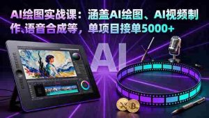 (16304期)AI绘图实战课:涵盖AI绘图、AI视频制作、语音合成等,单项目接单5000+-湘创网
