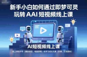 新手小白如何通过即梦可灵玩转AI短视频线上课-湘创网