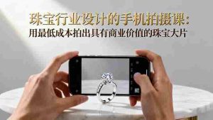 (16385期)珠宝行业设计的手机拍摄课:用最低成本拍出具有商业价值的珠宝大片!-湘创网