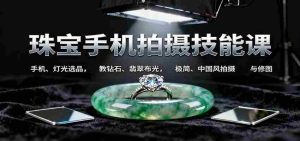 珠宝手机拍摄技能课:手机、 灯光选品，钻石、翡翠布光，极简中国风拍摄与修图-湘创网