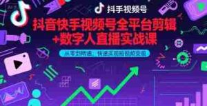 抖音快手视频号全平台剪辑+数字人直播实战课，从零到精通，快速实现短视频变现(更新10月)​-湘创网