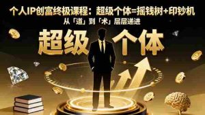 （16365期）个人IP创富终极课程：超级个体=摇钱树+印钞机，从「道」到「术」层层递进-湘创网