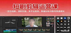 短剧剪辑运营课：定位选剧，混剪实操，多平台发布，数据分析与账号快速成长-湘创网