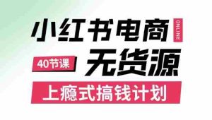 小红书无货源电商课程,上瘾式搞钱计划,不论月薪3k还是3W都应该学的賺钱技巧-湘创网