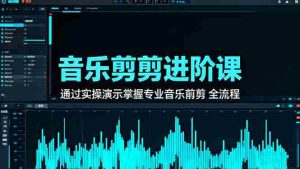 （16383期）音乐剪辑进阶课：通过实操演示掌握专业的音乐剪辑全流程技能-湘创网