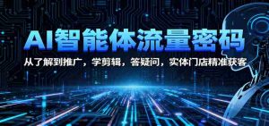 AI智能体流量密码：从了解到推广，学剪辑，答疑问，实体门店精准获客-湘创网