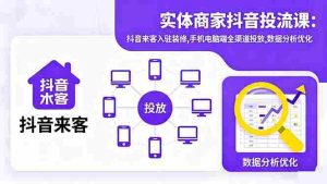 (16313期)实体商家抖音投流课:抖音来客入驻装修,手机电脑端全渠道投放,数据分析优化-湘创网