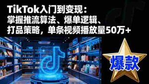 （16367期）TikTok入门到变现：掌握推流算法、爆单逻辑、打品策略，单条视频播放量50w-湘创网