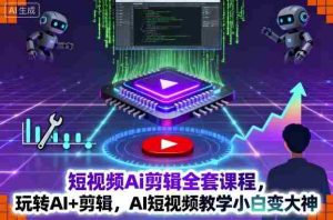 短视频Ai剪辑全套课程,玩转AI+剪辑,AI短视频教学小白变大神-湘创网
