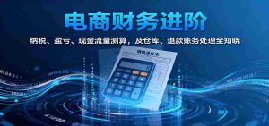 电商财务进阶:纳税、盈亏、现金流量测算,及仓库、退款账务处理全知晓-湘创网