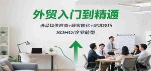 外贸入门到精通,选品找供应商+获客转化+避坑技巧,SOHO/企业转型-湘创网