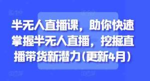半无人直播课,助你快速掌握半无人直播,挖掘直播带货新潜力(更新9月)-湘创网