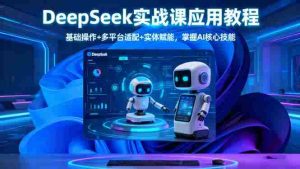 （16391期）DeepSeek实战课应用教程、基础操作+多平台适配+实体赋能，掌握AI核心技能-湘创网